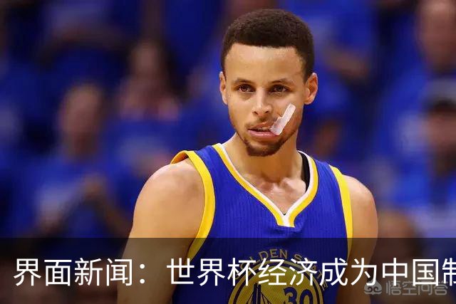 界面新闻：世界杯经济成为中国制造企业转型的“催化剂”