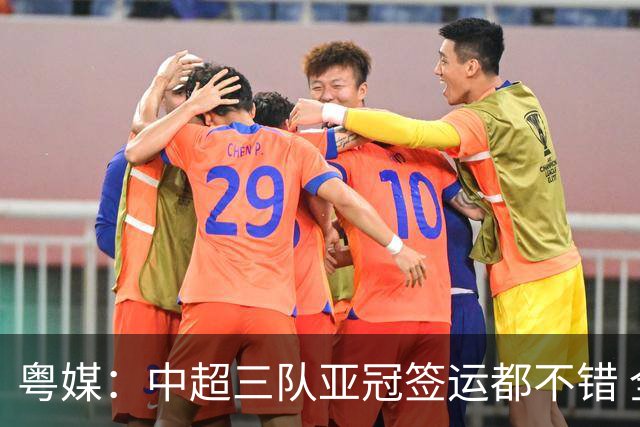 粤媒：中超三队亚冠签运都不错 全力出战能出线